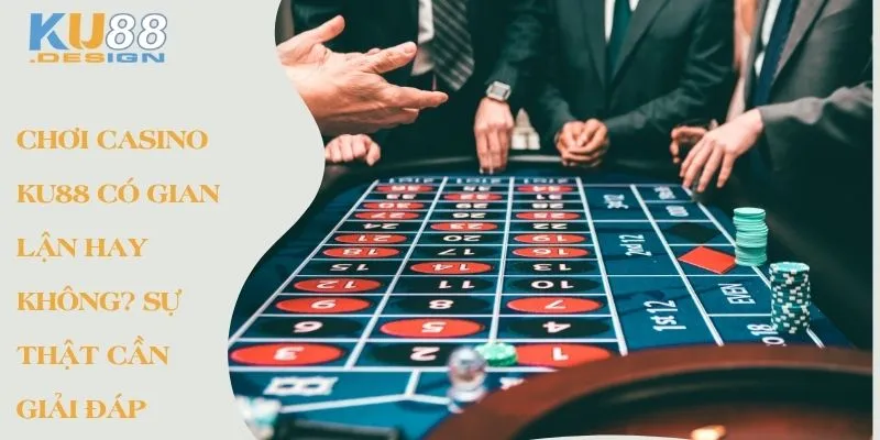 Chơi casino Ku88 có gian lận hay không? Sự thật cần giải đáp