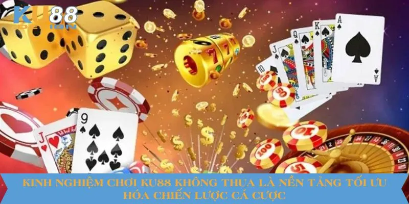 Kinh nghiệm chơi KU88 không thua là nền tảng tối ưu hóa chiến lược cá cược
