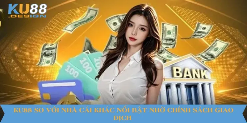 KU88 so với nhà cái khác nổi bật nhờ chính sách giao dịch