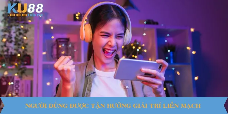 Người dùng sẽ được tận hưởng giải trí liền mạch