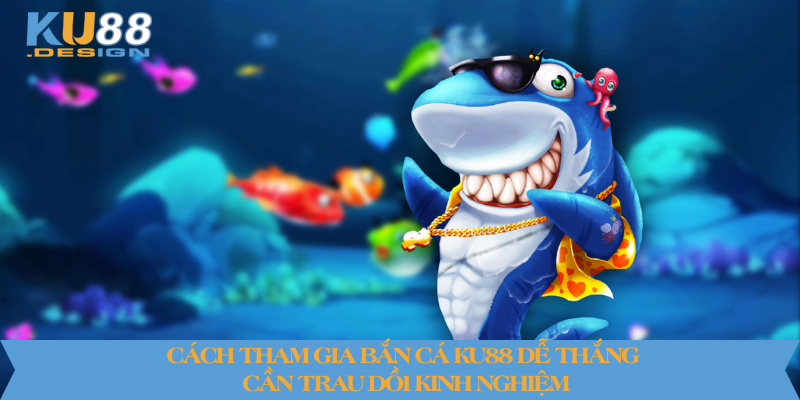 Cách tham gia bắn cá KU88 dễ thắng cần trau dồi kinh nghiệm